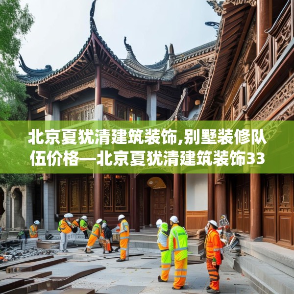 北京夏犹清建筑装饰,别墅装修队伍价格—北京夏犹清建筑装饰330.a206b207c210fgy.217dsfds