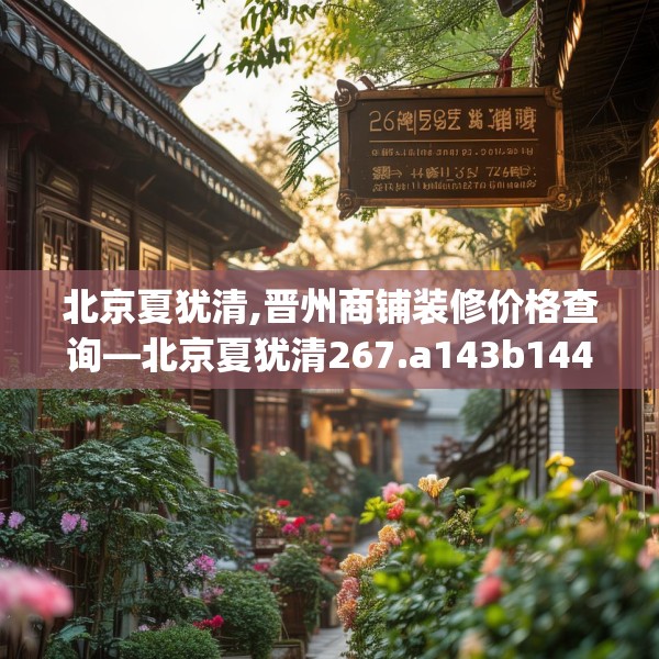 北京夏犹清,晋州商铺装修价格查询—北京夏犹清267.a143b144c147fgy.154fhsg