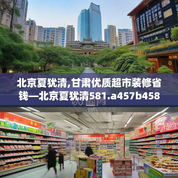 北京夏犹清,甘肃优质超市装修省钱—北京夏犹清581.a457b458c461fgy.468fds