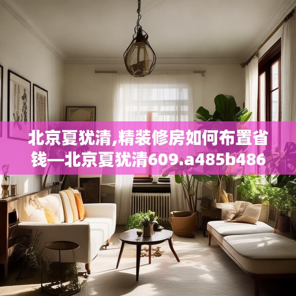 北京夏犹清,精装修房如何布置省钱—北京夏犹清609.a485b486c489fgy.496fhsg