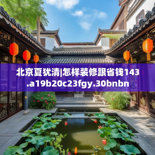 北京夏犹清|怎样装修跟省钱143.a19b20c23fgy.30bnbn