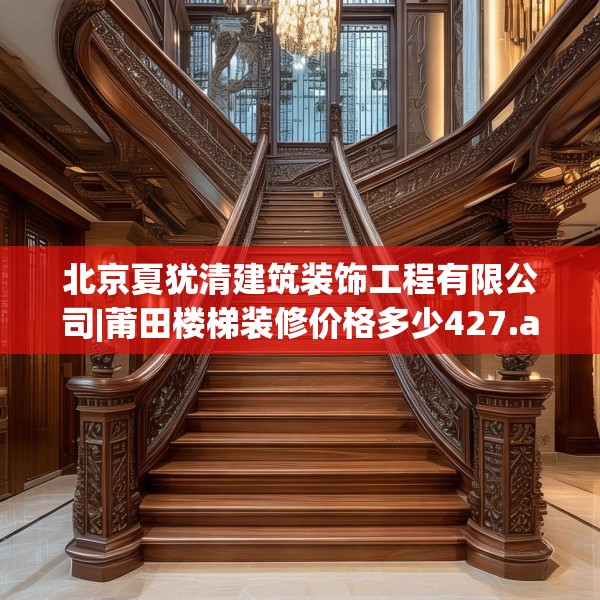 北京夏犹清建筑装饰工程有限公司|莆田楼梯装修价格多少427.a303b304c307fgy.314poiy