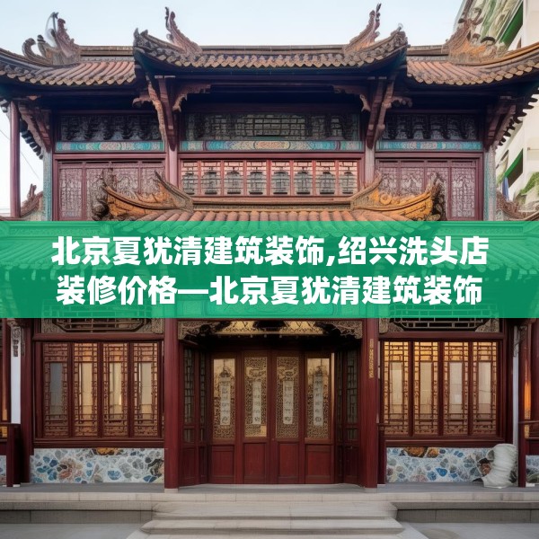 北京夏犹清建筑装饰,绍兴洗头店装修价格—北京夏犹清建筑装饰507.a383b384c387fgy.394uyk