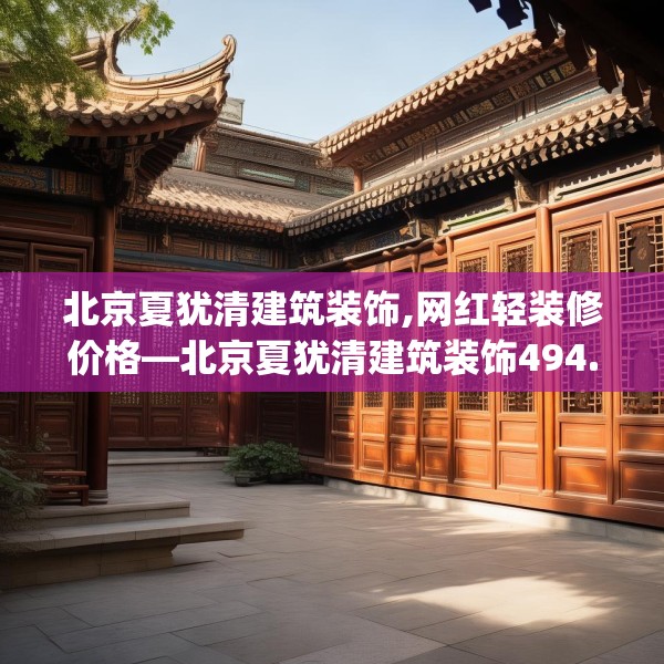 北京夏犹清建筑装饰,网红轻装修价格—北京夏犹清建筑装饰494.a370b371c374fgy.381wew