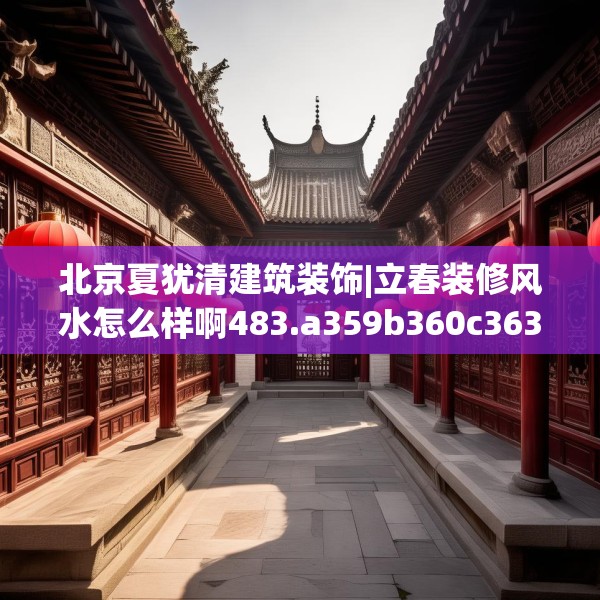 北京夏犹清建筑装饰|立春装修风水怎么样啊483.a359b360c363fgy.370fhsg