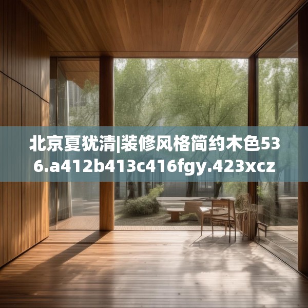 北京夏犹清|装修风格简约木色536.a412b413c416fgy.423xczxv