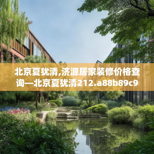 北京夏犹清,济源居家装修价格查询—北京夏犹清212.a88b89c92fgy.99xczxv