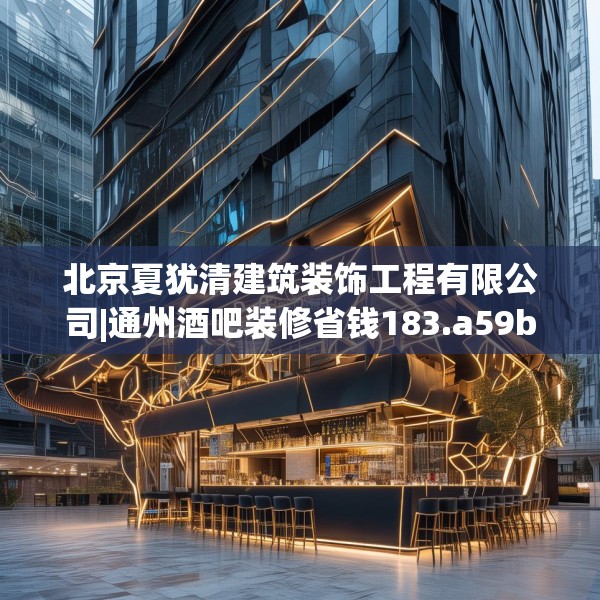 北京夏犹清建筑装饰工程有限公司|通州酒吧装修省钱183.a59b60c63fgy.70uyk