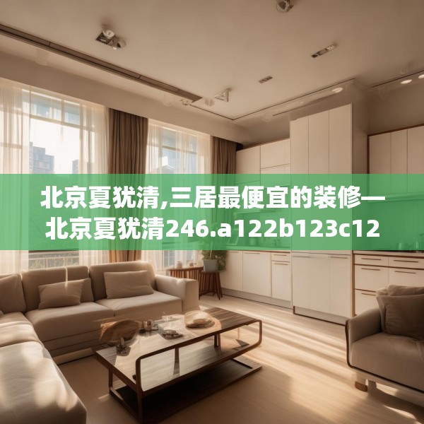 北京夏犹清,三居最便宜的装修—北京夏犹清246.a122b123c126fgy.133lkjl