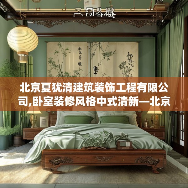 北京夏犹清建筑装饰工程有限公司,卧室装修风格中式清新—北京夏犹清建筑装饰工程有限公司382.a258b259c262fgy.269htyj