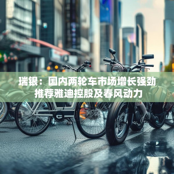 瑞银：国内两轮车市场增长强劲 推荐雅迪控股及春风动力