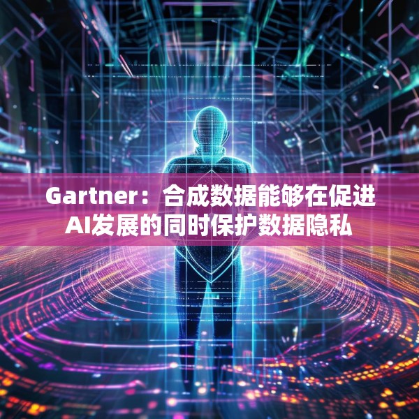 Gartner：合成数据能够在促进AI发展的同时保护数据隐私