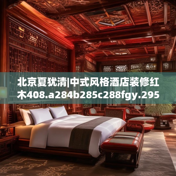 北京夏犹清|中式风格酒店装修红木408.a284b285c288fgy.295lkjl