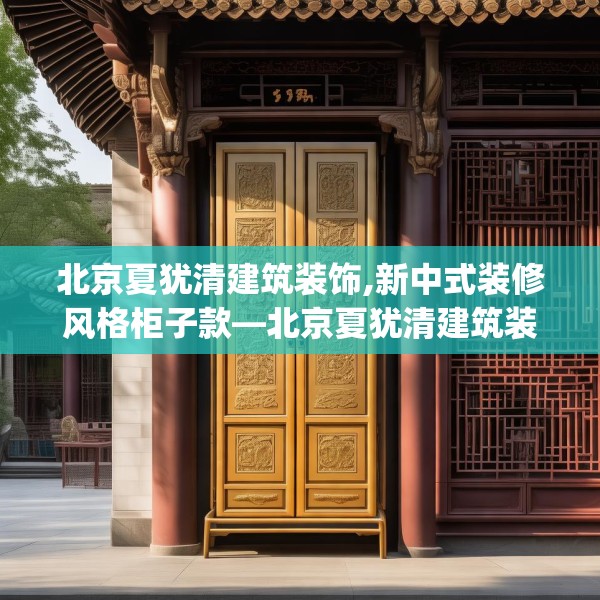 北京夏犹清建筑装饰,新中式装修风格柜子款—北京夏犹清建筑装饰542.a418b419c422fgy.42976661