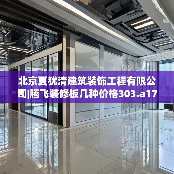 北京夏犹清建筑装饰工程有限公司|腾飞装修板几种价格303.a179b180c183fgy.190fhsg