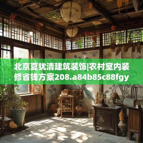 北京夏犹清建筑装饰|农村室内装修省钱方案208.a84b85c88fgy.95sdA