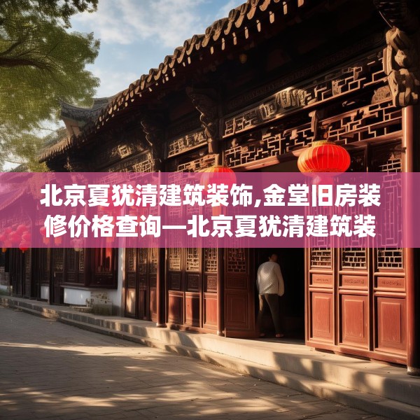 北京夏犹清建筑装饰,金堂旧房装修价格查询—北京夏犹清建筑装饰408.a284b285c288fgy.295lkjl