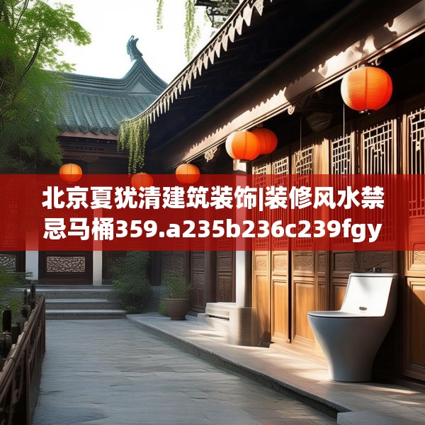 北京夏犹清建筑装饰|装修风水禁忌马桶359.a235b236c239fgy.246bnbn