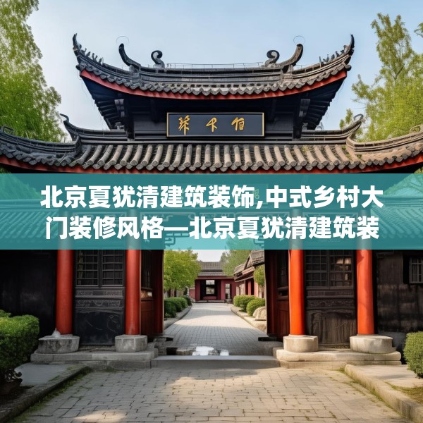 北京夏犹清建筑装饰,中式乡村大门装修风格—北京夏犹清建筑装饰167.a43b44c47fgy.54fds