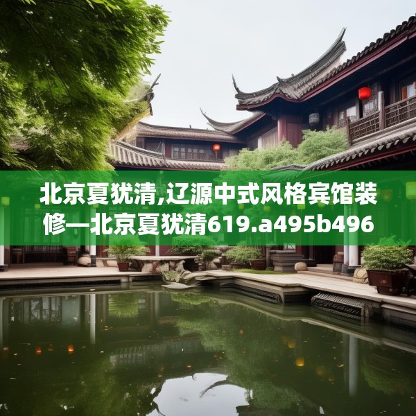 北京夏犹清,辽源中式风格宾馆装修—北京夏犹清619.a495b496c499fgy.506fdsfds