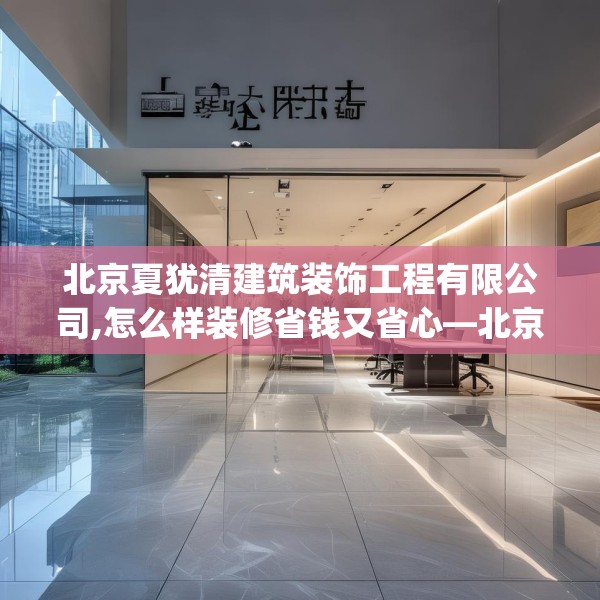 北京夏犹清建筑装饰工程有限公司,怎么样装修省钱又省心—北京夏犹清建筑装饰工程有限公司199.a75b76c79fgy.86jhhj