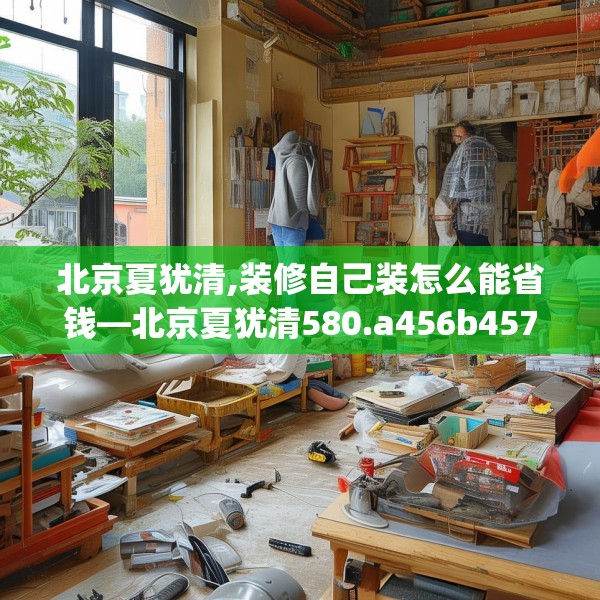 北京夏犹清,装修自己装怎么能省钱—北京夏犹清580.a456b457c460fgy.467htyj