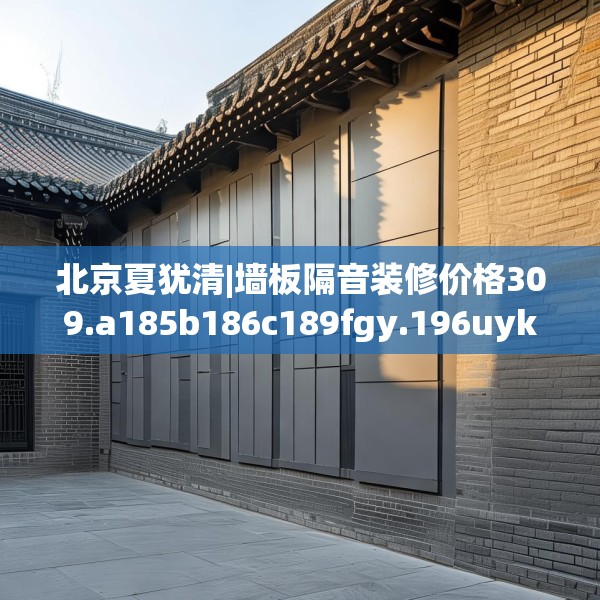 北京夏犹清|墙板隔音装修价格309.a185b186c189fgy.196uyk