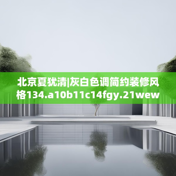 北京夏犹清|灰白色调简约装修风格134.a10b11c14fgy.21wew