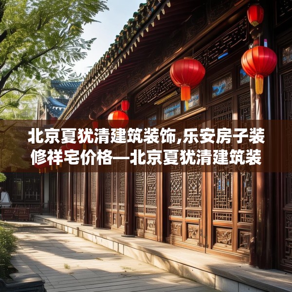 北京夏犹清建筑装饰,乐安房子装修祥宅价格—北京夏犹清建筑装饰546.a422b423c426fgy.433dsfds
