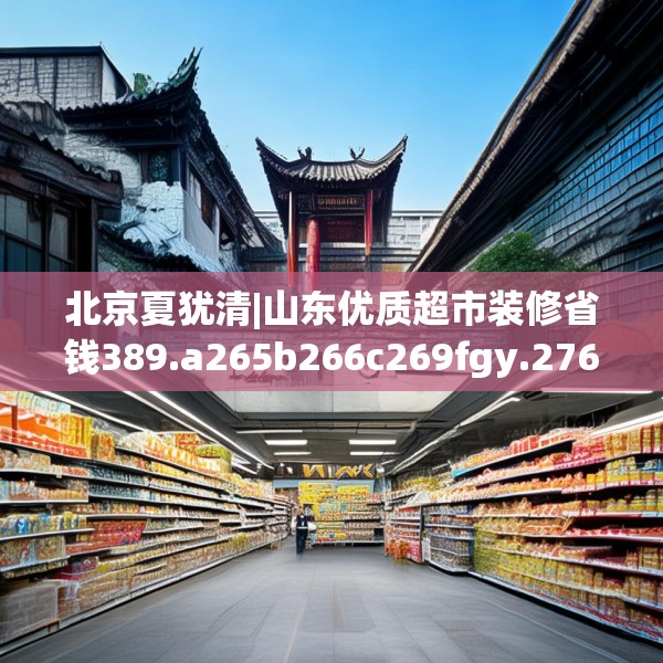 北京夏犹清|山东优质超市装修省钱389.a265b266c269fgy.276cvcx