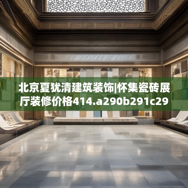 北京夏犹清建筑装饰|怀集瓷砖展厅装修价格414.a290b291c294fgy.301nbn