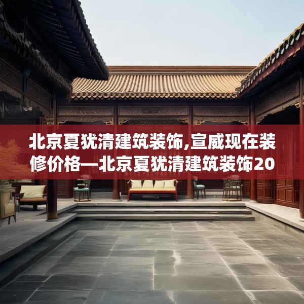 北京夏犹清建筑装饰,宣威现在装修价格—北京夏犹清建筑装饰201.a77b78c81fgy.88uyk