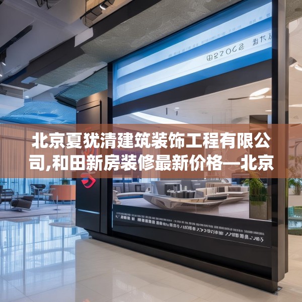 北京夏犹清建筑装饰工程有限公司,和田新房装修最新价格—北京夏犹清建筑装饰工程有限公司436.a312b313c316fgy.323htyj