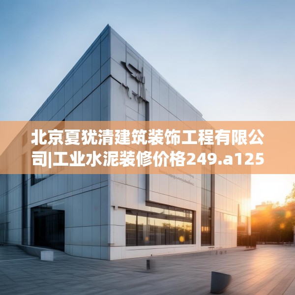 北京夏犹清建筑装饰工程有限公司|工业水泥装修价格249.a125b126c129fgy.136fhsg