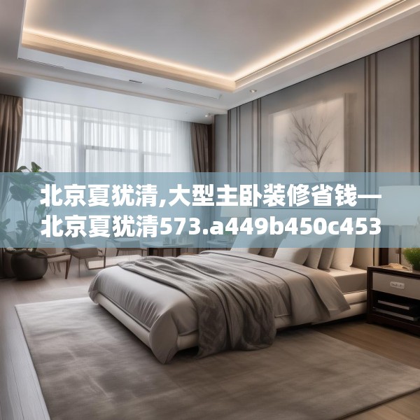 北京夏犹清,大型主卧装修省钱—北京夏犹清573.a449b450c453fgy.460fhsg