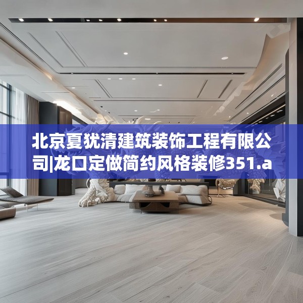 北京夏犹清建筑装饰工程有限公司|龙口定做简约风格装修351.a227b228c231fgy.238fghfd