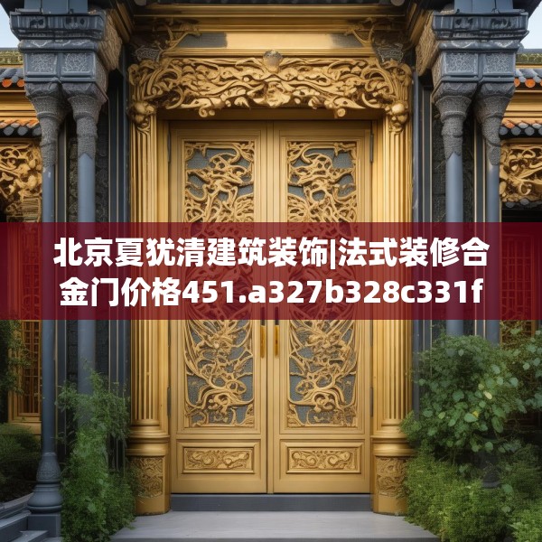 北京夏犹清建筑装饰|法式装修合金门价格451.a327b328c331fgy.338jhhj