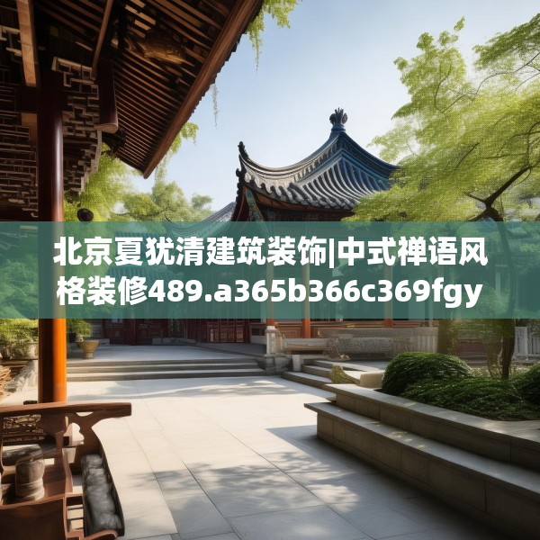 北京夏犹清建筑装饰|中式禅语风格装修489.a365b366c369fgy.376uyk