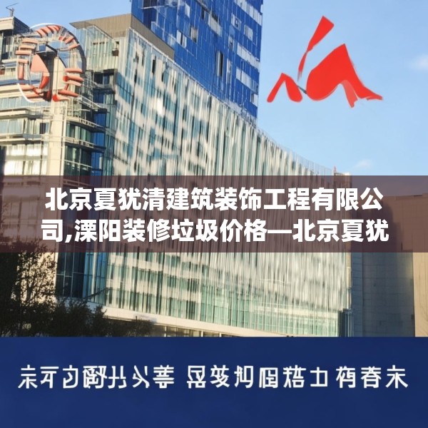 北京夏犹清建筑装饰工程有限公司,溧阳装修垃圾价格—北京夏犹清建筑装饰工程有限公司141.a17b18c21fgy.28fhsg