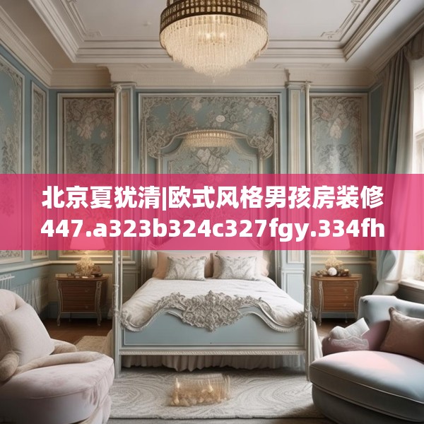 北京夏犹清|欧式风格男孩房装修447.a323b324c327fgy.334fhsg