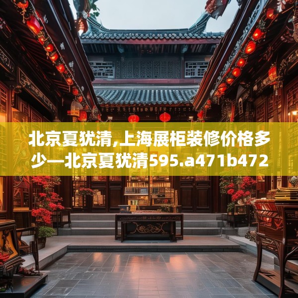 北京夏犹清,上海展柜装修价格多少—北京夏犹清595.a471b472c475fgy.482jhhj