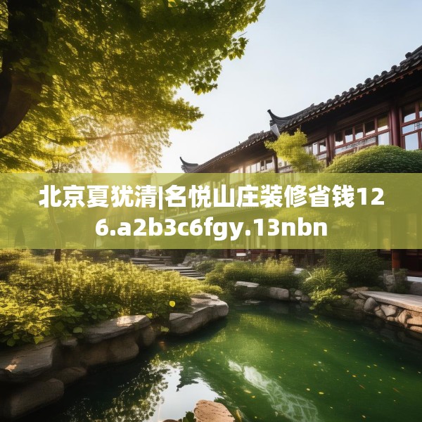 北京夏犹清|名悦山庄装修省钱126.a2b3c6fgy.13nbn