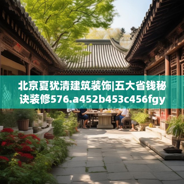 北京夏犹清建筑装饰|五大省钱秘诀装修576.a452b453c456fgy.463nbn