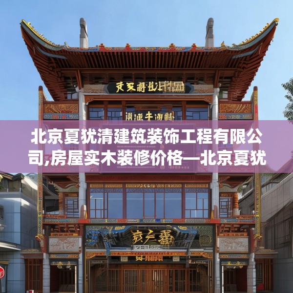 北京夏犹清建筑装饰工程有限公司,房屋实木装修价格—北京夏犹清建筑装饰工程有限公司225.a101b102c105fgy.112fghfd
