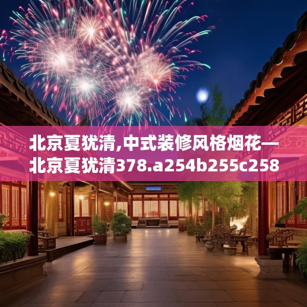 北京夏犹清,中式装修风格烟花—北京夏犹清378.a254b255c258fgy.265nbn