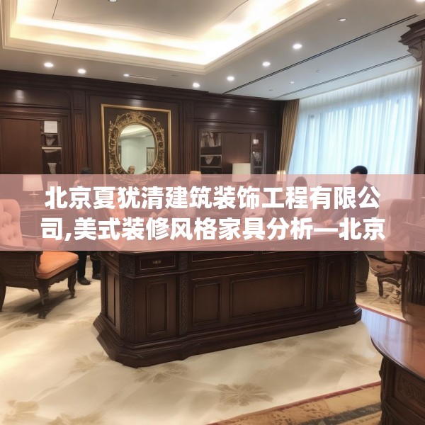 北京夏犹清建筑装饰工程有限公司,美式装修风格家具分析—北京夏犹清建筑装饰工程有限公司331.a207b208c211fgy.218fdsfds