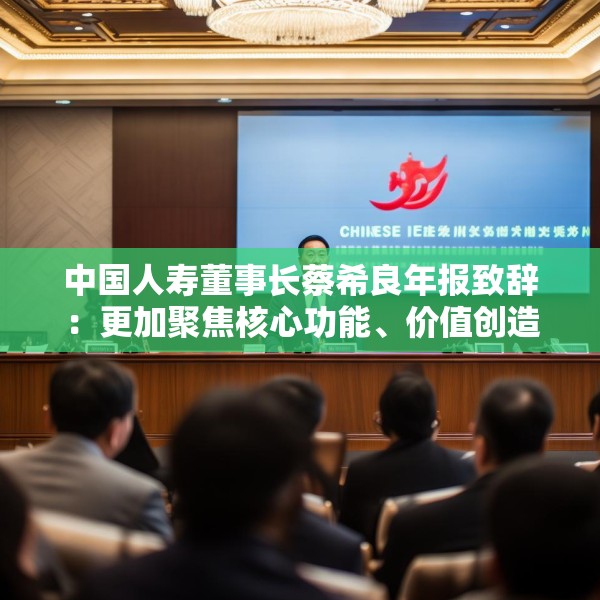 中国人寿董事长蔡希良年报致辞：更加聚焦核心功能、价值创造、变革转型和夯基固本
