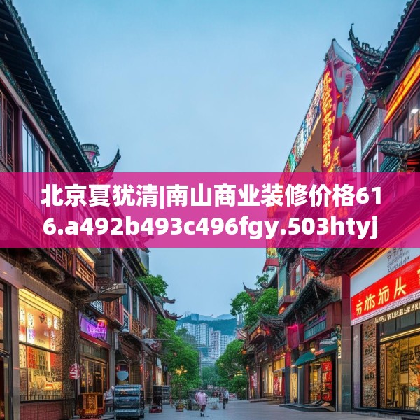 北京夏犹清|南山商业装修价格616.a492b493c496fgy.503htyj