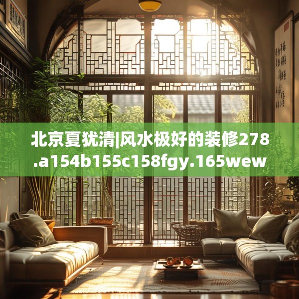 北京夏犹清|风水极好的装修278.a154b155c158fgy.165wew