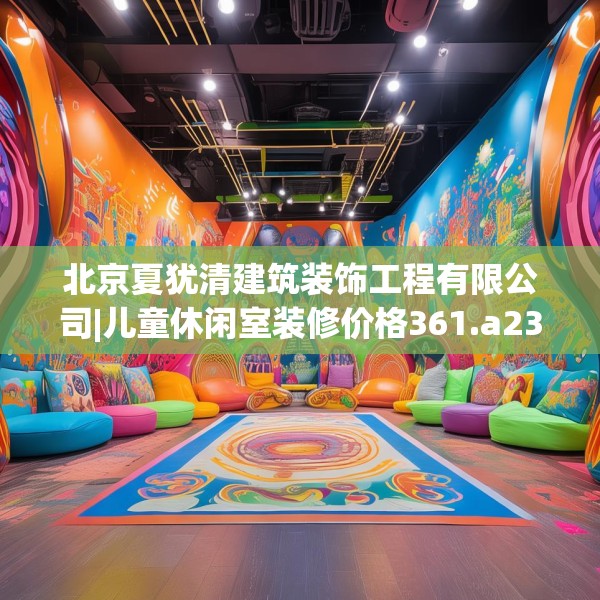 北京夏犹清建筑装饰工程有限公司|儿童休闲室装修价格361.a237b238c241fgy.248jhhj